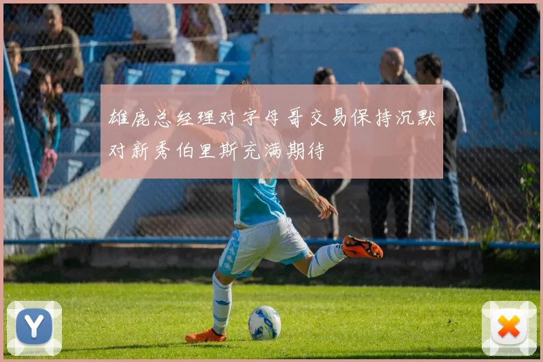 雄鹿总经理对字母哥交易保持沉默对新秀伯里斯充满期待
