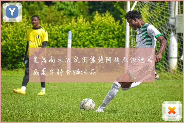 皇马尚未决定出售楚阿梅尼但他或成夏季转会牺牲品