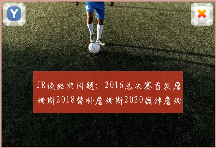 JR谈经典问题：2016总决赛首发詹姆斯2018替补詹姆斯2020裁掉詹姆斯的背后故事