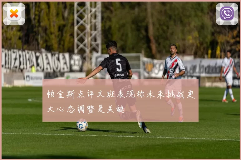 帕金斯点评文班表现称未来挑战更大心态调整是关键