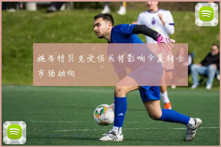 施洛特贝克受伤或将影响今夏转会市场动向