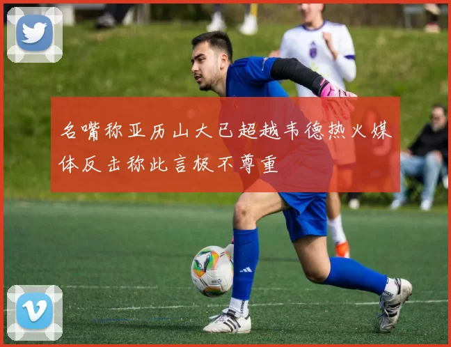 名嘴称亚历山大已超越韦德热火媒体反击称此言极不尊重