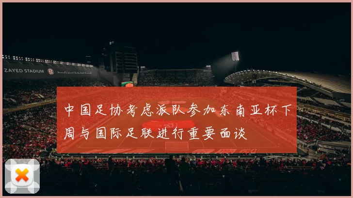 中国足协考虑派队参加东南亚杯下周与国际足联进行重要面谈