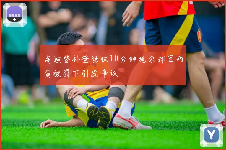高迪替补登场仅10分钟绝杀却因两黄被罚下引发争议
