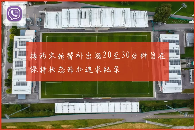 梅西末轮替补出场20至30分钟旨在保持状态而非追求纪录