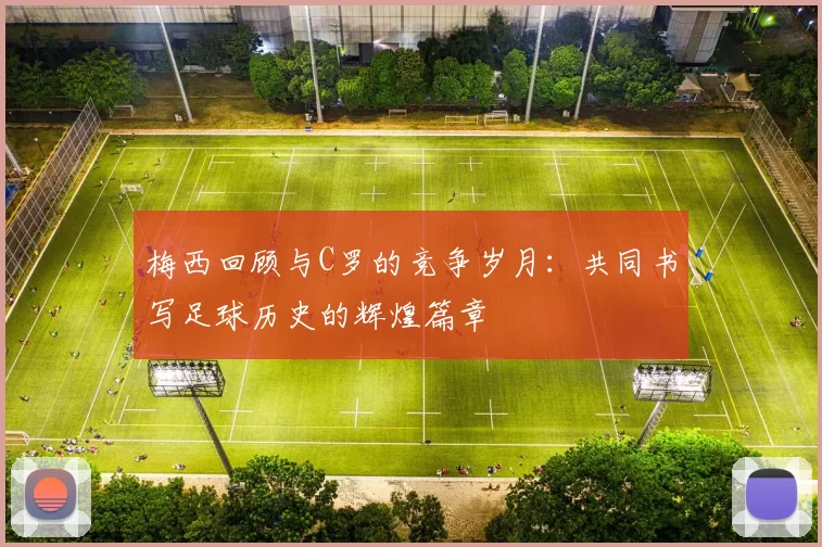 梅西回顾与C罗的竞争岁月：共同书写足球历史的辉煌篇章