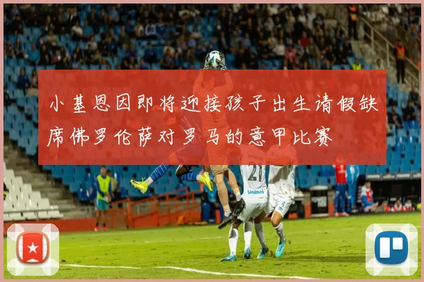 小基恩因即将迎接孩子出生请假缺席佛罗伦萨对罗马的意甲比赛
