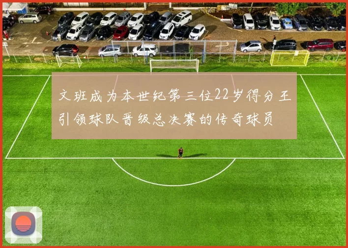 文班成为本世纪第三位22岁得分王引领球队晋级总决赛的传奇球员
