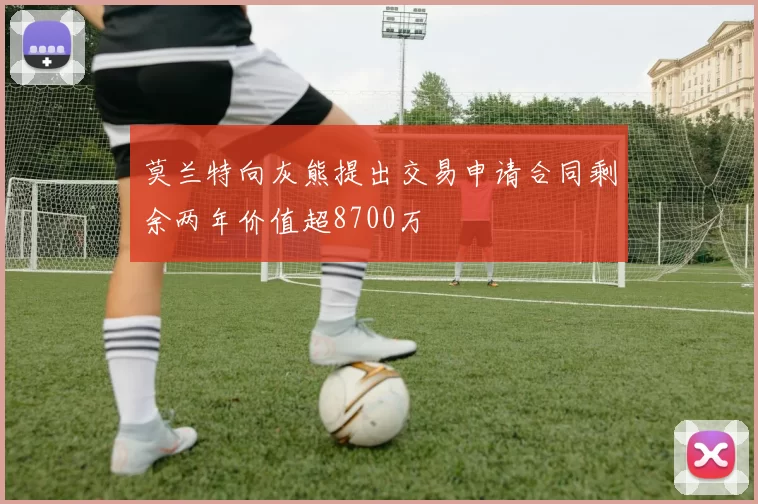 莫兰特向灰熊提出交易申请合同剩余两年价值超8700万