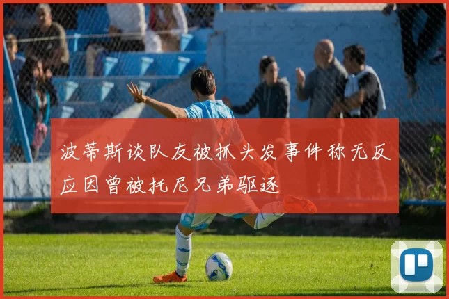 波蒂斯谈队友被抓头发事件称无反应因曾被托尼兄弟驱逐