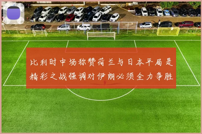 比利时中场称赞荷兰与日本平局是精彩之战强调对伊朗必须全力争胜