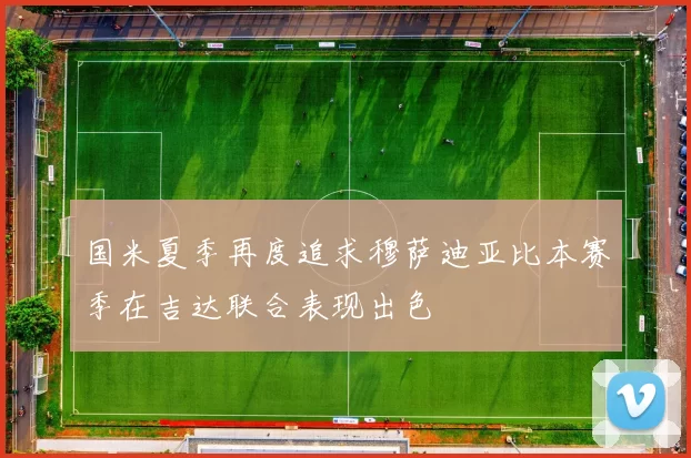 国米夏季再度追求穆萨迪亚比本赛季在吉达联合表现出色