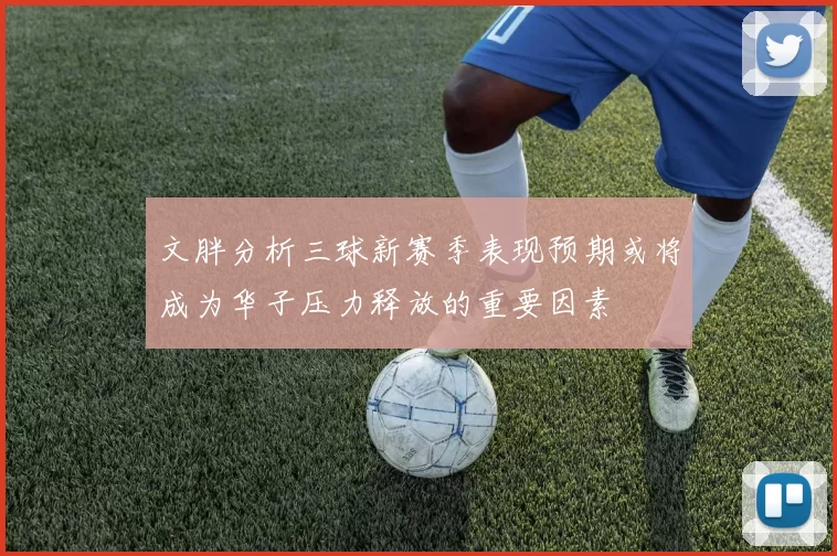 文胖分析三球新赛季表现预期或将成为华子压力释放的重要因素